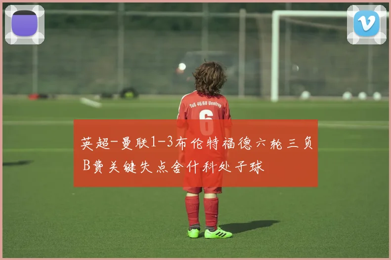 英超-曼联1-3布伦特福德六轮三负 B费关键失点舍什科处子球