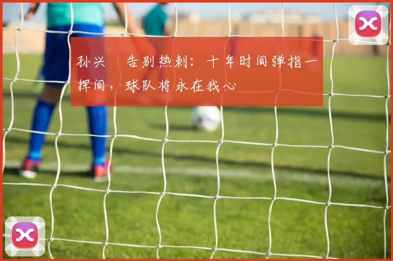 孙兴慜告别热刺：十年时间弹指一挥间，球队将永在我心