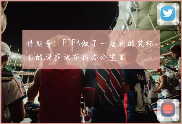 特朗普：FIFA做了一座新的奖杯，旧的现在放在我办公室里